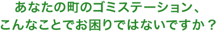 あなたの町のゴミステーション、こんなことでお困りではないですか?